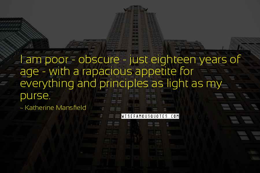 Katherine Mansfield Quotes: I am poor - obscure - just eighteen years of age - with a rapacious appetite for everything and principles as light as my purse.