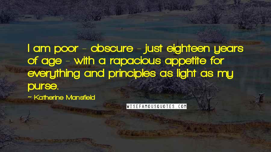 Katherine Mansfield Quotes: I am poor - obscure - just eighteen years of age - with a rapacious appetite for everything and principles as light as my purse.