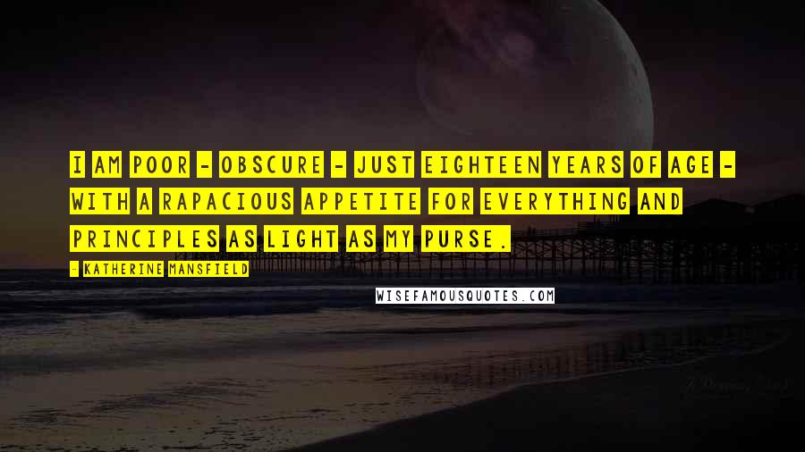 Katherine Mansfield Quotes: I am poor - obscure - just eighteen years of age - with a rapacious appetite for everything and principles as light as my purse.