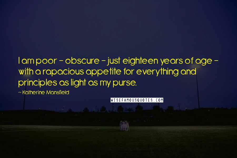 Katherine Mansfield Quotes: I am poor - obscure - just eighteen years of age - with a rapacious appetite for everything and principles as light as my purse.