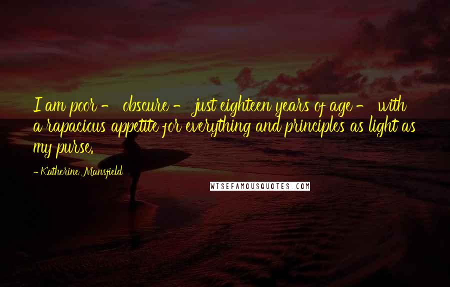 Katherine Mansfield Quotes: I am poor - obscure - just eighteen years of age - with a rapacious appetite for everything and principles as light as my purse.