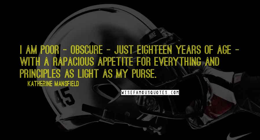 Katherine Mansfield Quotes: I am poor - obscure - just eighteen years of age - with a rapacious appetite for everything and principles as light as my purse.