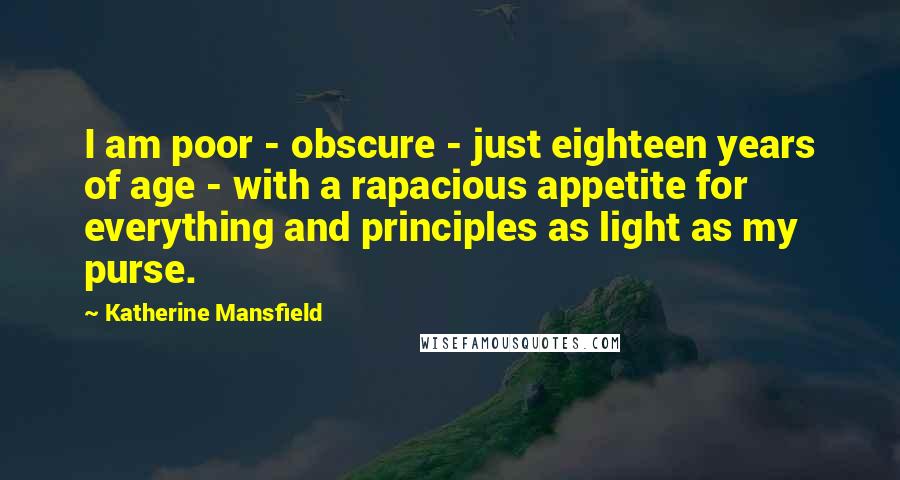 Katherine Mansfield Quotes: I am poor - obscure - just eighteen years of age - with a rapacious appetite for everything and principles as light as my purse.