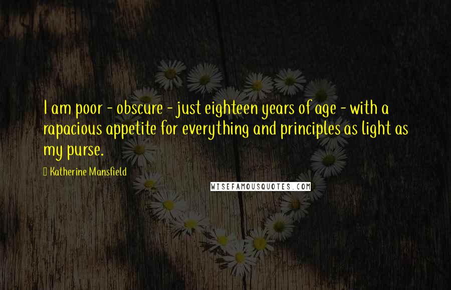Katherine Mansfield Quotes: I am poor - obscure - just eighteen years of age - with a rapacious appetite for everything and principles as light as my purse.