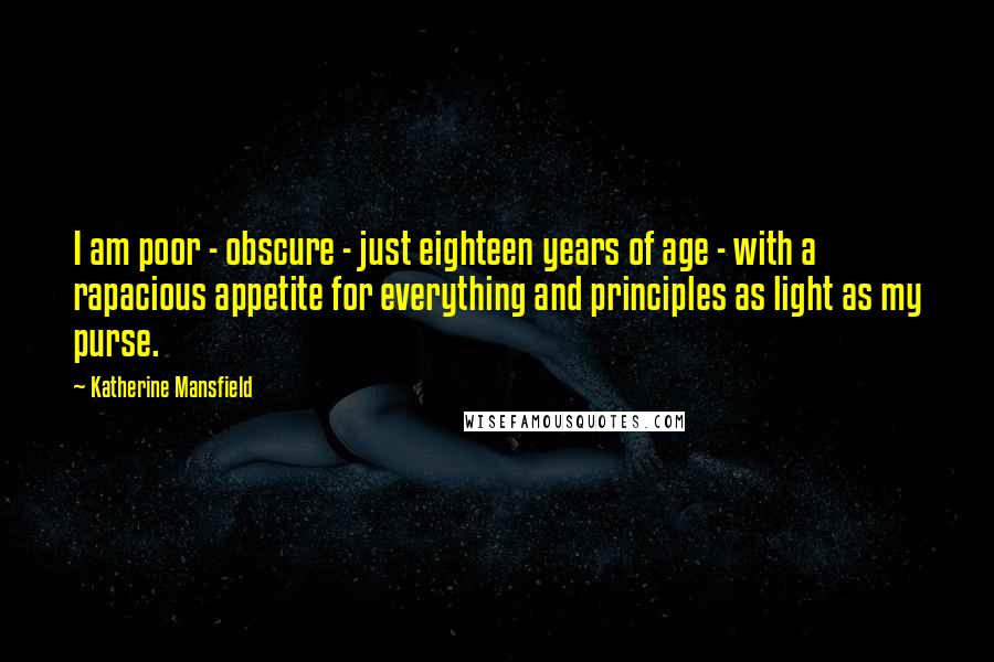 Katherine Mansfield Quotes: I am poor - obscure - just eighteen years of age - with a rapacious appetite for everything and principles as light as my purse.