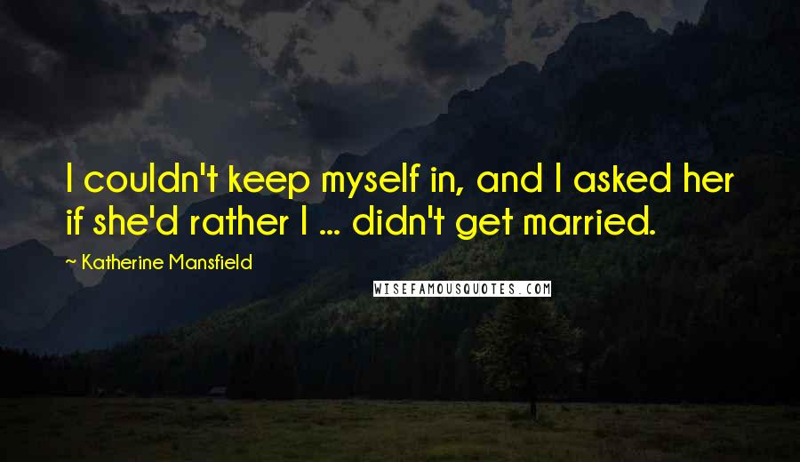 Katherine Mansfield Quotes: I couldn't keep myself in, and I asked her if she'd rather I ... didn't get married.