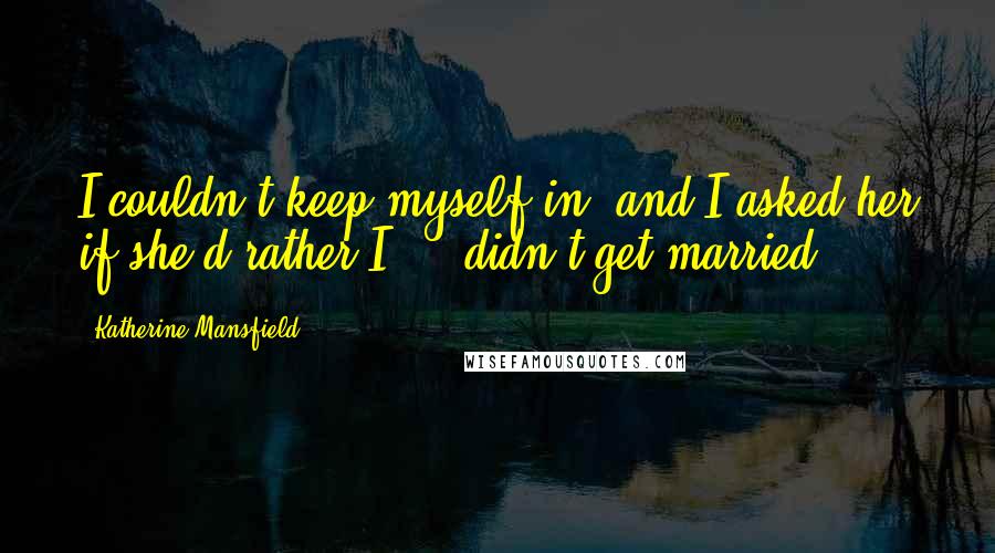 Katherine Mansfield Quotes: I couldn't keep myself in, and I asked her if she'd rather I ... didn't get married.