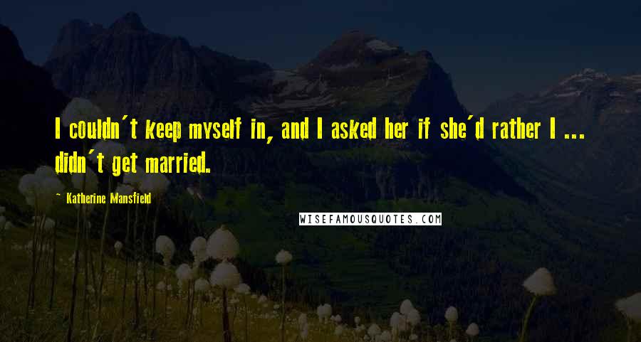 Katherine Mansfield Quotes: I couldn't keep myself in, and I asked her if she'd rather I ... didn't get married.