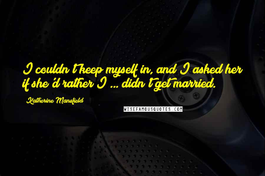 Katherine Mansfield Quotes: I couldn't keep myself in, and I asked her if she'd rather I ... didn't get married.