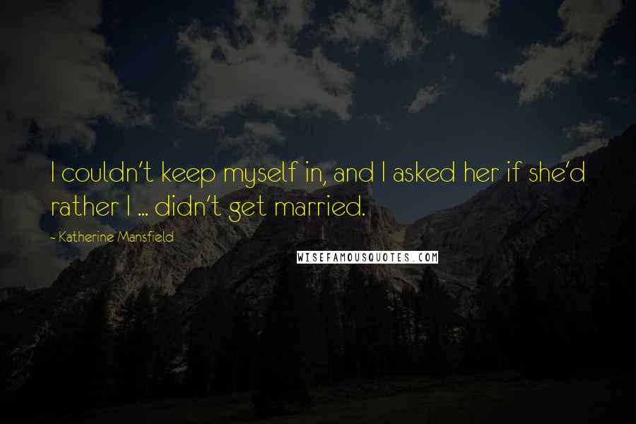 Katherine Mansfield Quotes: I couldn't keep myself in, and I asked her if she'd rather I ... didn't get married.