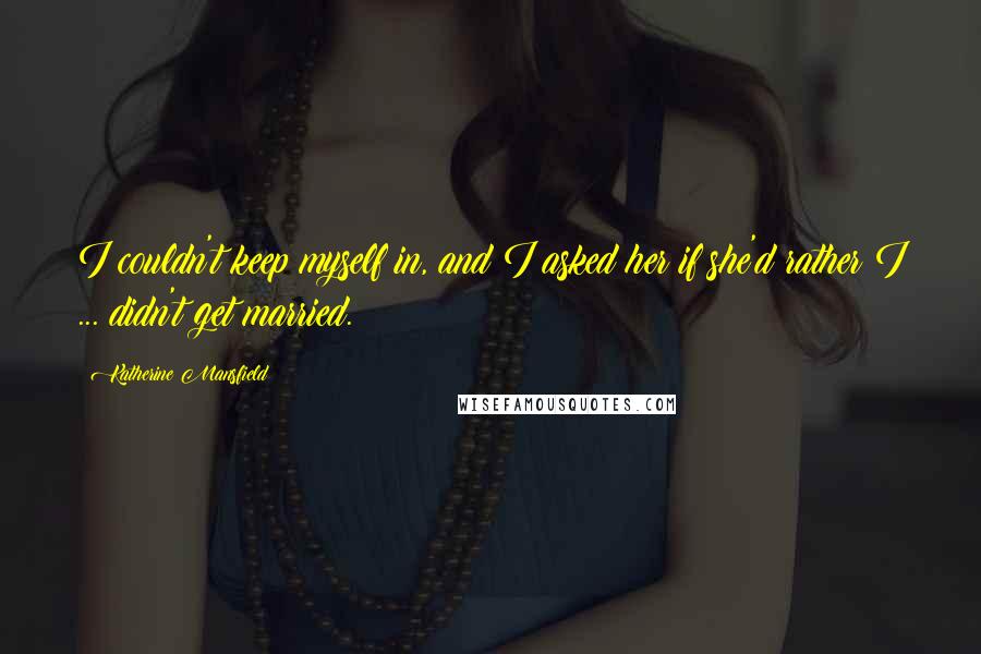 Katherine Mansfield Quotes: I couldn't keep myself in, and I asked her if she'd rather I ... didn't get married.