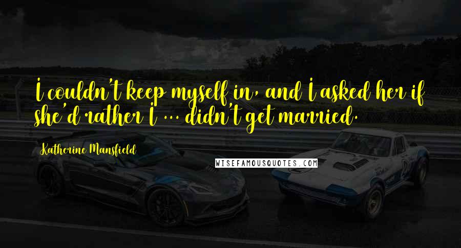 Katherine Mansfield Quotes: I couldn't keep myself in, and I asked her if she'd rather I ... didn't get married.