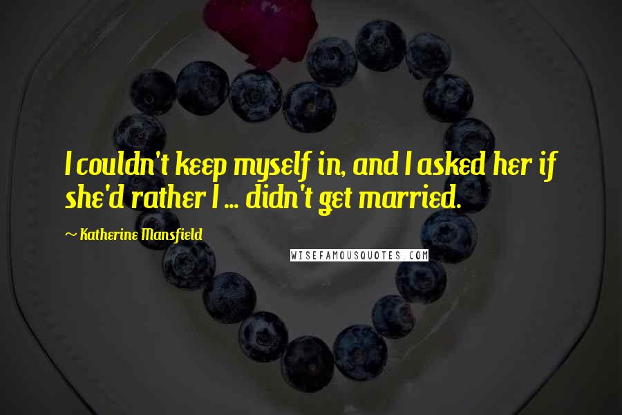 Katherine Mansfield Quotes: I couldn't keep myself in, and I asked her if she'd rather I ... didn't get married.