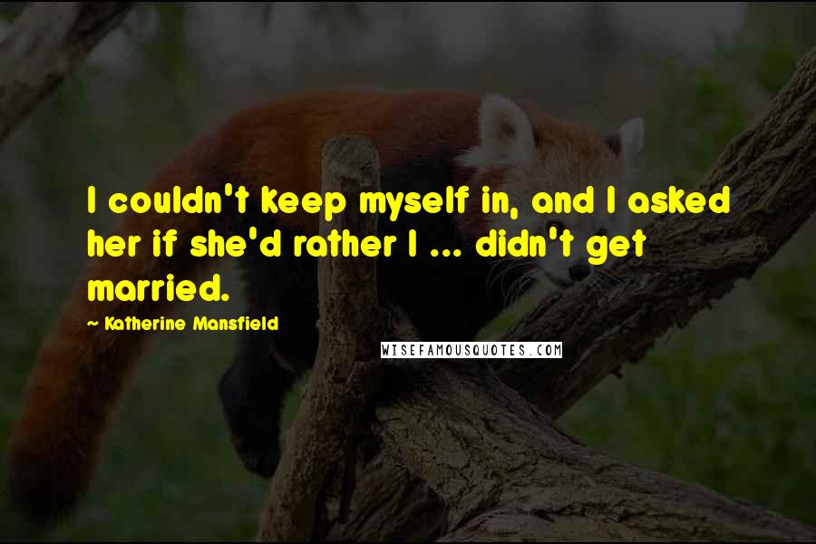 Katherine Mansfield Quotes: I couldn't keep myself in, and I asked her if she'd rather I ... didn't get married.