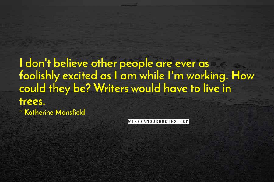 Katherine Mansfield Quotes: I don't believe other people are ever as foolishly excited as I am while I'm working. How could they be? Writers would have to live in trees.