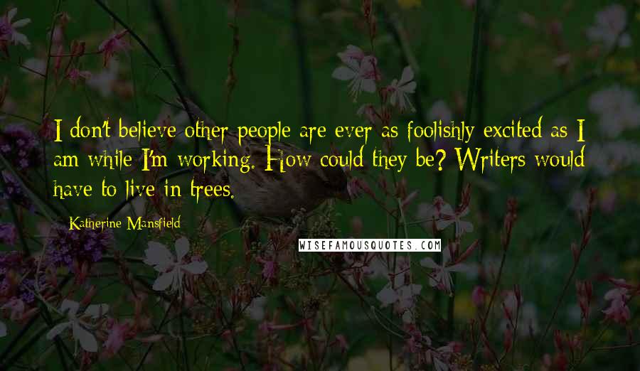 Katherine Mansfield Quotes: I don't believe other people are ever as foolishly excited as I am while I'm working. How could they be? Writers would have to live in trees.
