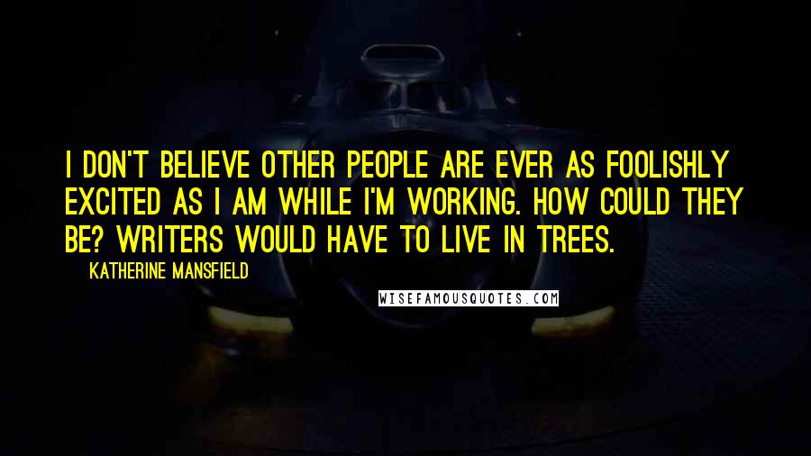 Katherine Mansfield Quotes: I don't believe other people are ever as foolishly excited as I am while I'm working. How could they be? Writers would have to live in trees.