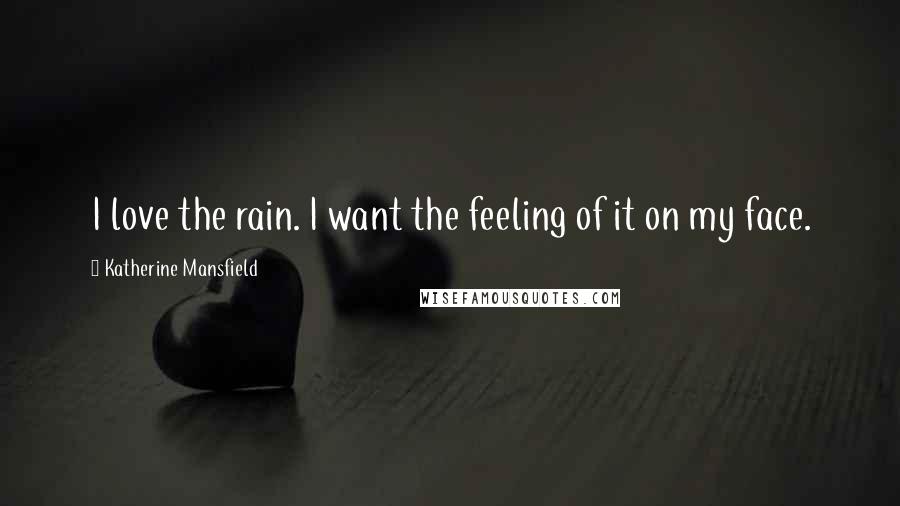 Katherine Mansfield Quotes: I love the rain. I want the feeling of it on my face.