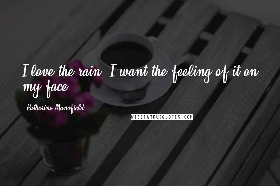 Katherine Mansfield Quotes: I love the rain. I want the feeling of it on my face.