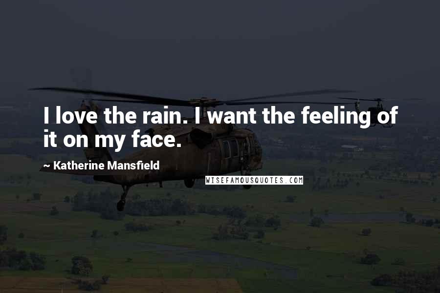 Katherine Mansfield Quotes: I love the rain. I want the feeling of it on my face.