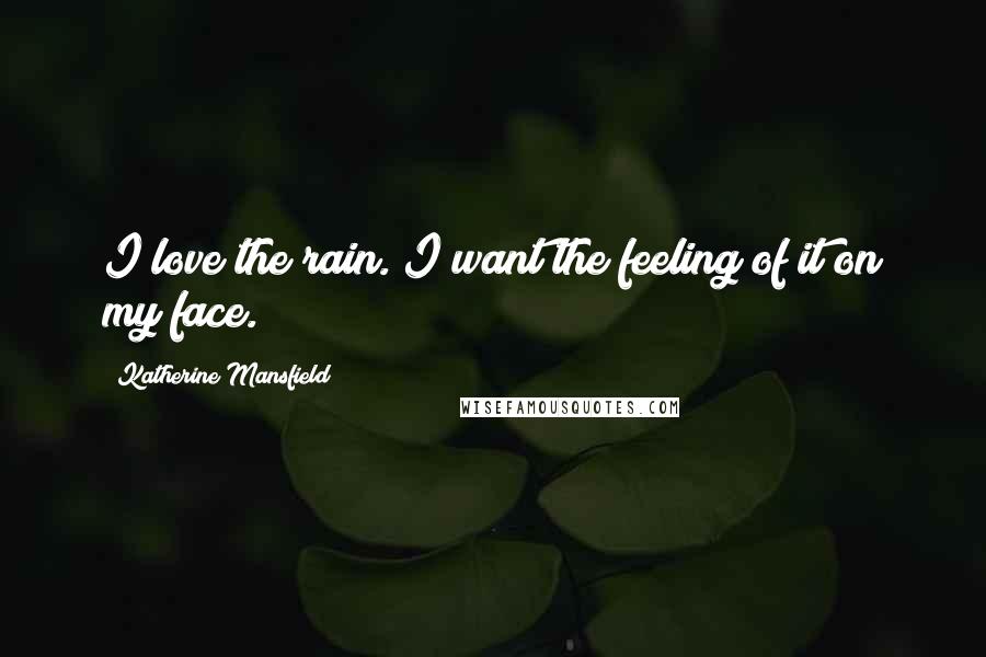 Katherine Mansfield Quotes: I love the rain. I want the feeling of it on my face.