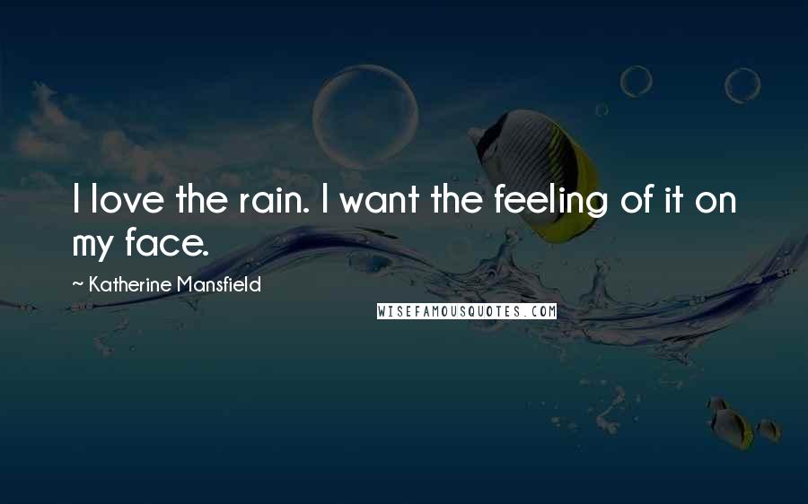 Katherine Mansfield Quotes: I love the rain. I want the feeling of it on my face.