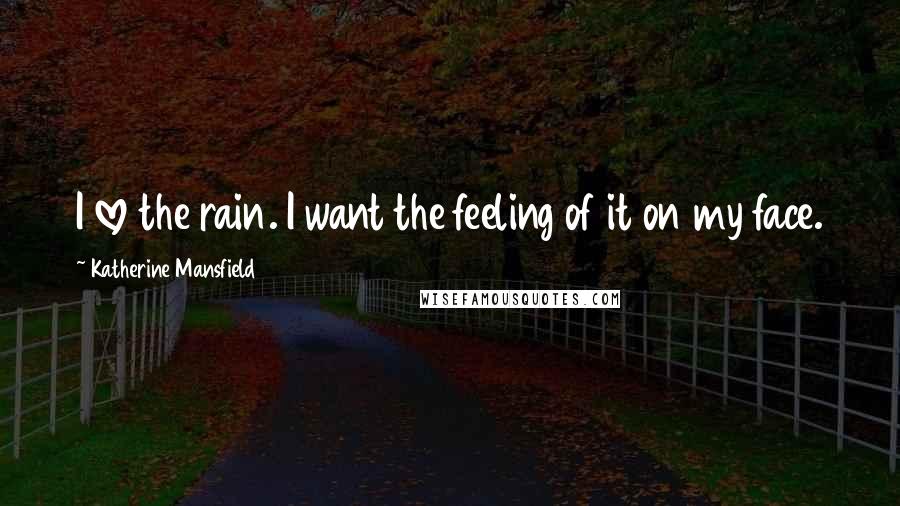 Katherine Mansfield Quotes: I love the rain. I want the feeling of it on my face.