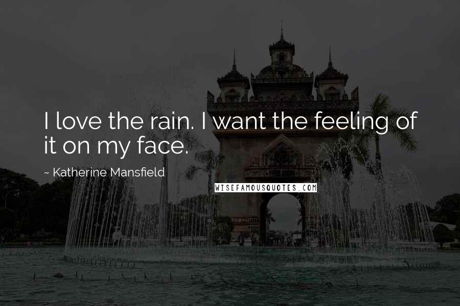 Katherine Mansfield Quotes: I love the rain. I want the feeling of it on my face.