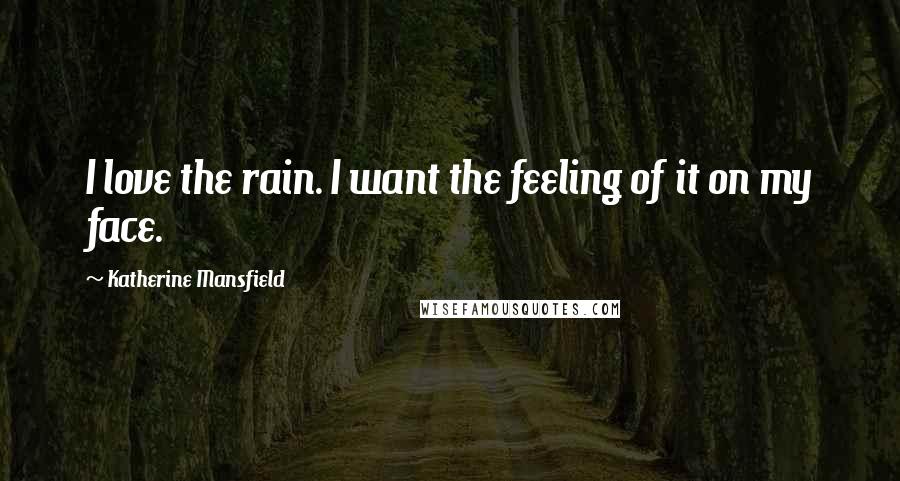 Katherine Mansfield Quotes: I love the rain. I want the feeling of it on my face.