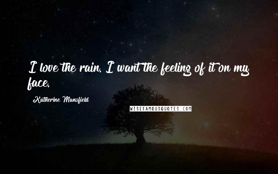 Katherine Mansfield Quotes: I love the rain. I want the feeling of it on my face.