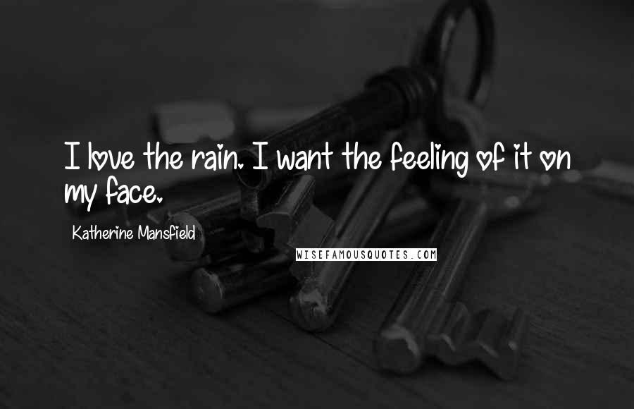 Katherine Mansfield Quotes: I love the rain. I want the feeling of it on my face.