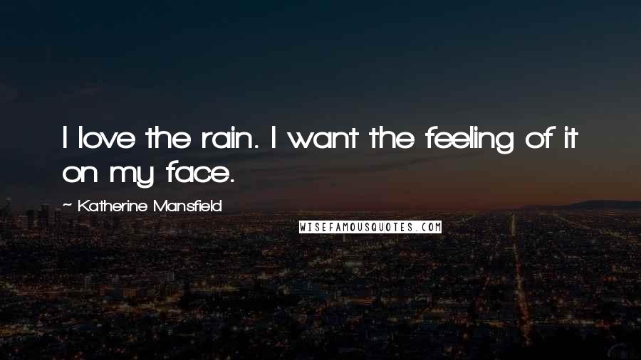 Katherine Mansfield Quotes: I love the rain. I want the feeling of it on my face.