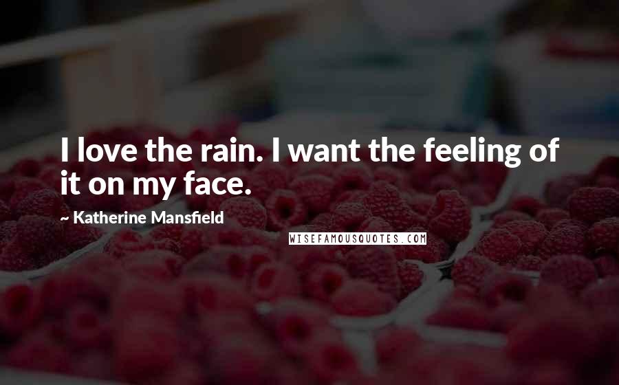 Katherine Mansfield Quotes: I love the rain. I want the feeling of it on my face.
