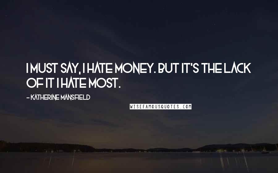 Katherine Mansfield Quotes: I must say, I hate money. But it's the lack of it I hate most.