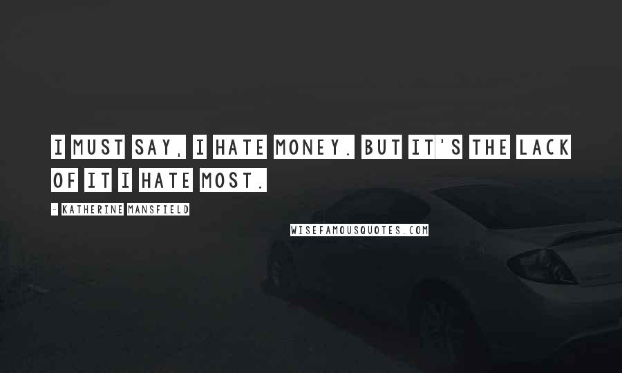 Katherine Mansfield Quotes: I must say, I hate money. But it's the lack of it I hate most.