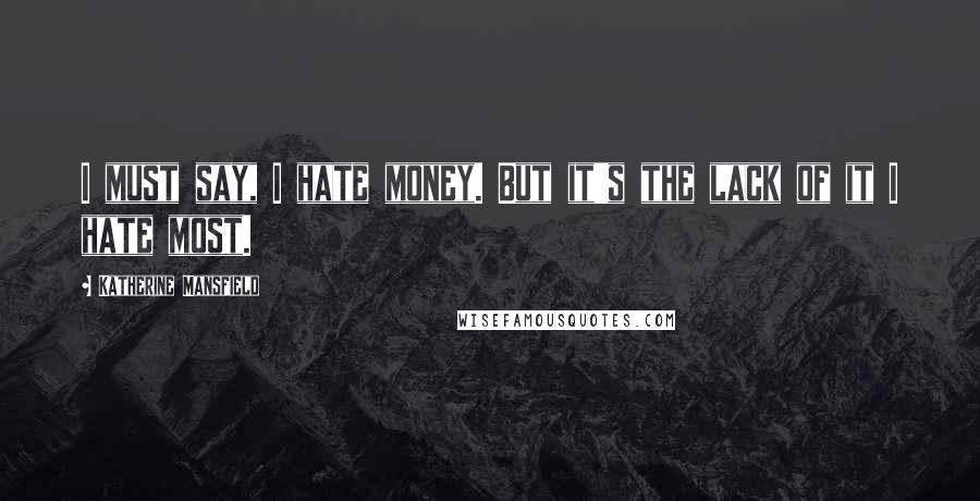 Katherine Mansfield Quotes: I must say, I hate money. But it's the lack of it I hate most.