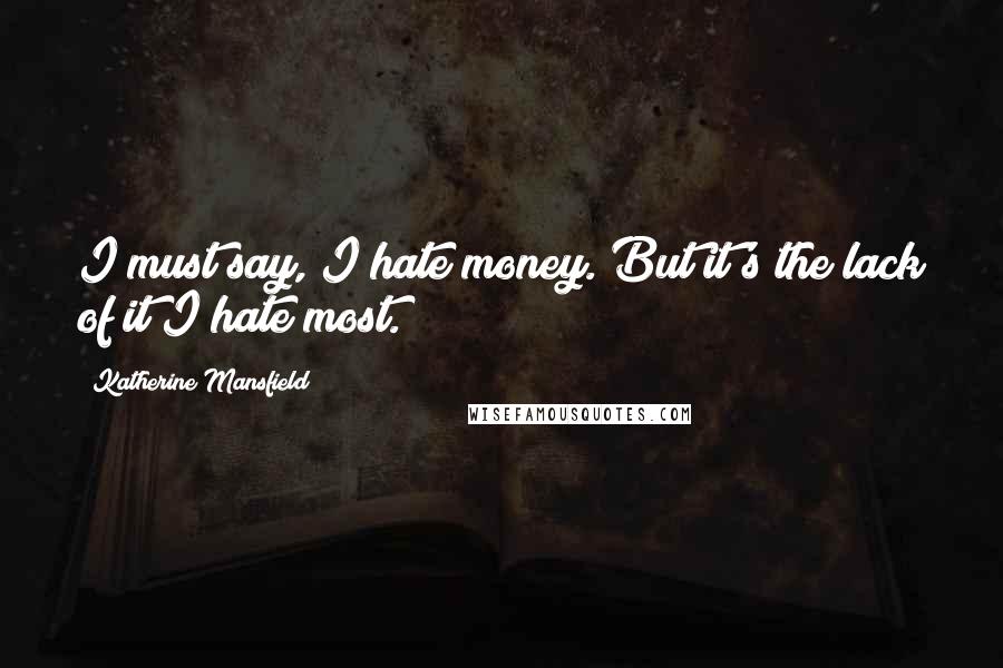 Katherine Mansfield Quotes: I must say, I hate money. But it's the lack of it I hate most.