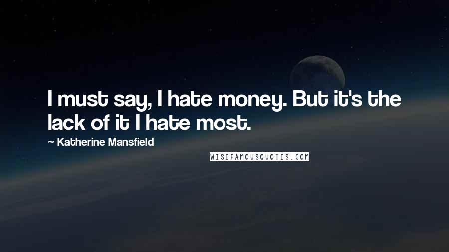 Katherine Mansfield Quotes: I must say, I hate money. But it's the lack of it I hate most.