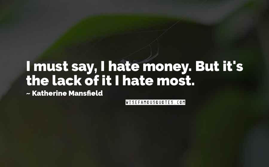 Katherine Mansfield Quotes: I must say, I hate money. But it's the lack of it I hate most.