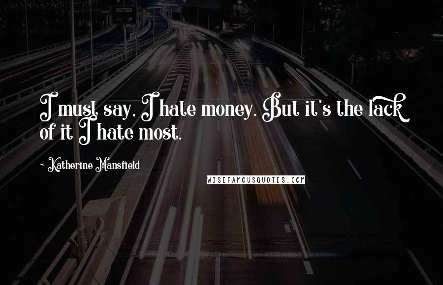 Katherine Mansfield Quotes: I must say, I hate money. But it's the lack of it I hate most.