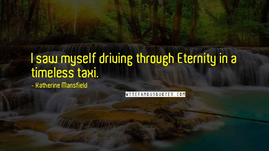 Katherine Mansfield Quotes: I saw myself driving through Eternity in a timeless taxi.