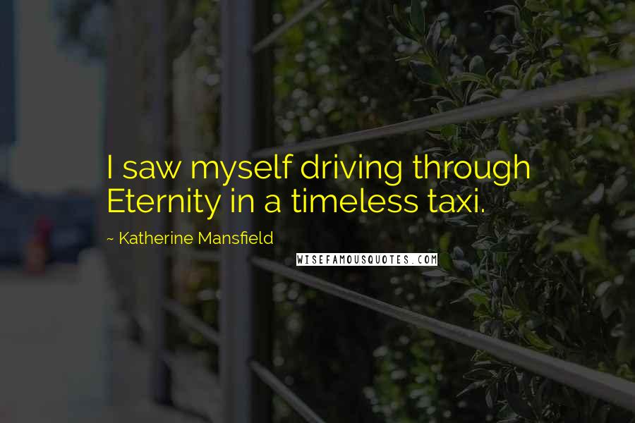 Katherine Mansfield Quotes: I saw myself driving through Eternity in a timeless taxi.