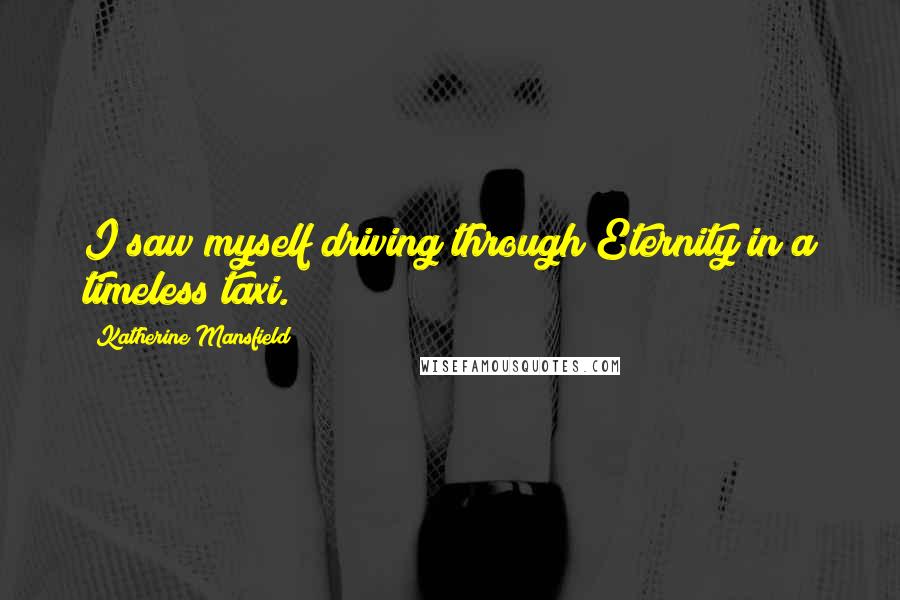 Katherine Mansfield Quotes: I saw myself driving through Eternity in a timeless taxi.