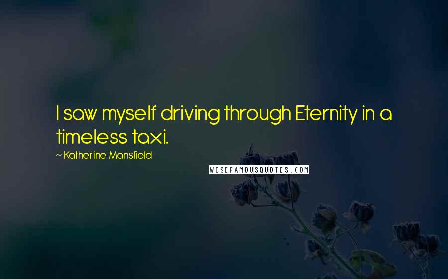 Katherine Mansfield Quotes: I saw myself driving through Eternity in a timeless taxi.