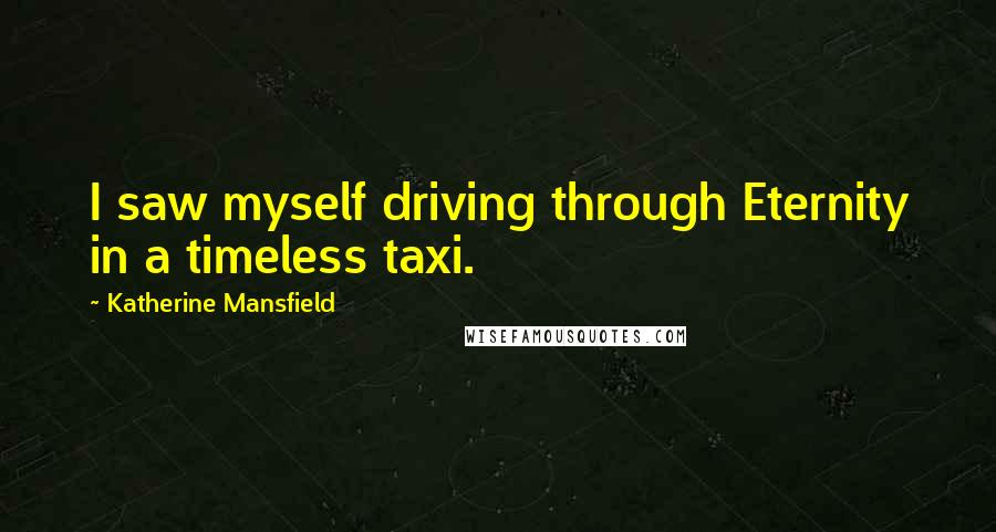 Katherine Mansfield Quotes: I saw myself driving through Eternity in a timeless taxi.