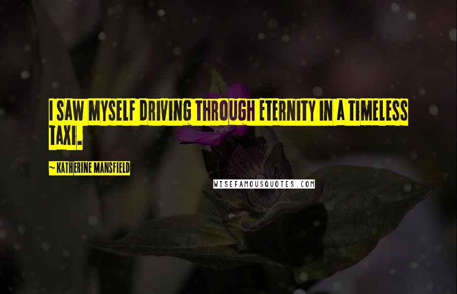 Katherine Mansfield Quotes: I saw myself driving through Eternity in a timeless taxi.