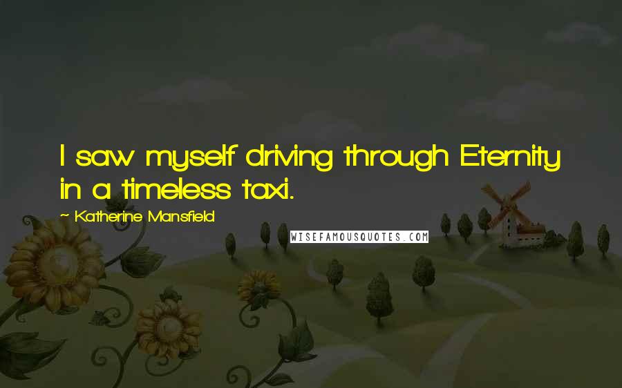 Katherine Mansfield Quotes: I saw myself driving through Eternity in a timeless taxi.