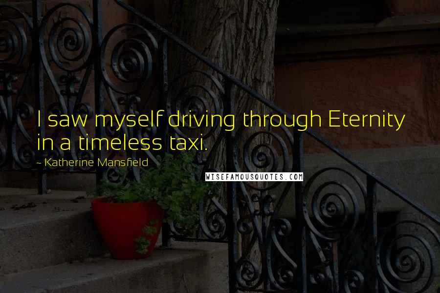 Katherine Mansfield Quotes: I saw myself driving through Eternity in a timeless taxi.