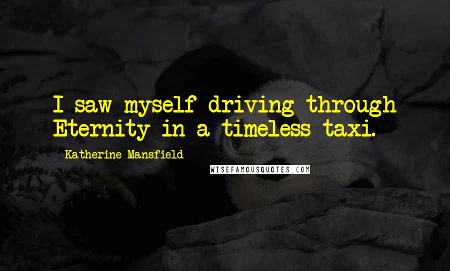 Katherine Mansfield Quotes: I saw myself driving through Eternity in a timeless taxi.