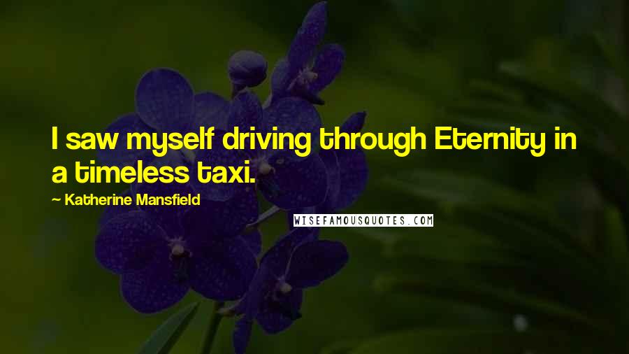 Katherine Mansfield Quotes: I saw myself driving through Eternity in a timeless taxi.